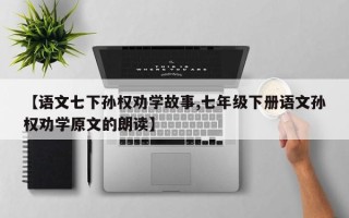 【语文七下孙权劝学故事,七年级下册语文孙权劝学原文的朗读】