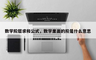 数学阶层求和公式，数学里面的阶是什么意思