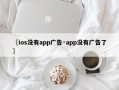 〖ios没有app广告·app没有广告了〗