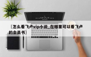 〖怎么看飞卢vip小说_在哪里可以看飞卢的会员书〗