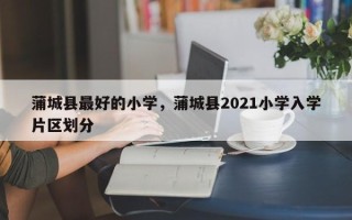 蒲城县最好的小学，蒲城县2021小学入学片区划分