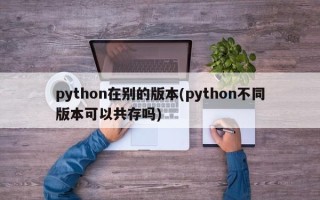 python在别的版本(python不同版本可以共存吗)