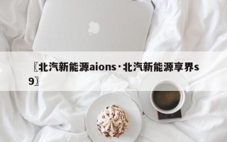 〖北汽新能源aions·北汽新能源享界s9〗
