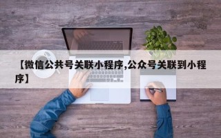 【微信公共号关联小程序,公众号关联到小程序】