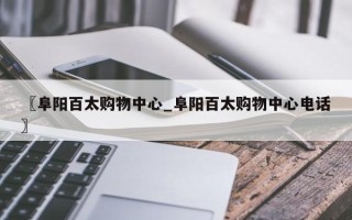 〖阜阳百太购物中心_阜阳百太购物中心电话〗