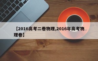 【2016高考二卷物理,2016年高考物理卷】