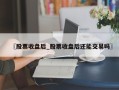 〖股票收盘后_股票收盘后还能交易吗〗