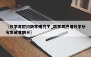〖数学与应用数学研究生_数学与应用数学研究生就业前景〗