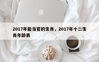 2017年能当官的生肖，2017年十二生肖年龄表