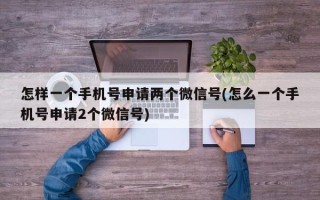 怎样一个手机号申请两个微信号(怎么一个手机号申请2个微信号)