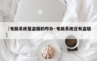 〖电脑系统是盗版的咋办·电脑系统还有盗版〗
