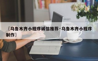 〖乌鲁木齐小程序诚信推荐·乌鲁木齐小程序制作〗