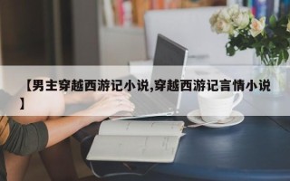 【男主穿越西游记小说,穿越西游记言情小说】