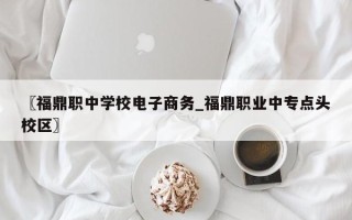 〖福鼎职中学校电子商务_福鼎职业中专点头校区〗