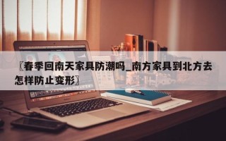 〖春季回南天家具防潮吗_南方家具到北方去怎样防止变形〗