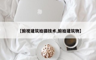 【俯视建筑拍摄技术,俯拍建筑物】