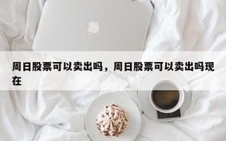 周日股票可以卖出吗，周日股票可以卖出吗现在