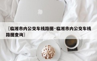 〖临湘市内公交车线路图·临湘市内公交车线路图查询〗