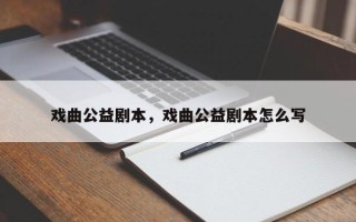 戏曲公益剧本，戏曲公益剧本怎么写