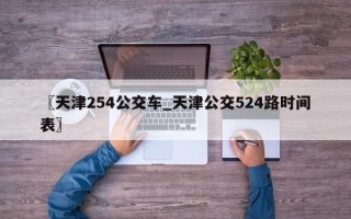 〖天津254公交车_天津公交524路时间表〗