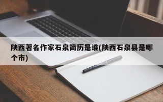 陕西著名作家石泉简历是谁(陕西石泉县是哪个市)