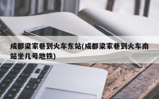 成都梁家巷到火车东站(成都梁家巷到火车南站坐几号地铁)