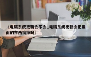 〖电脑系统更新会不会_电脑系统更新会把里面的东西搞掉吗〗