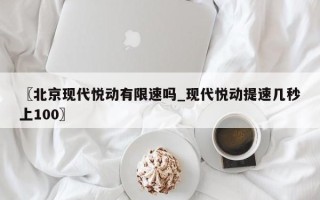 〖北京现代悦动有限速吗_现代悦动提速几秒上100〗