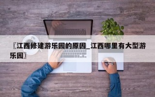 〖江西修建游乐园的原因_江西哪里有大型游乐园〗