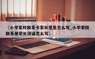 〖小学家校联系卡家长意见怎么写_小学家校联系册家长评语怎么写〗