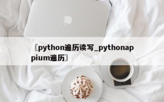 〖python遍历读写_pythonappium遍历〗