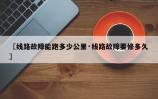 〖线路故障能跑多少公里·线路故障要修多久〗