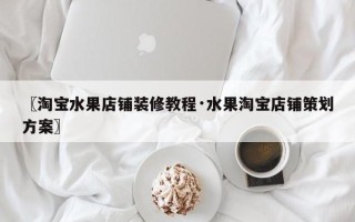 〖淘宝水果店铺装修教程·水果淘宝店铺策划方案〗