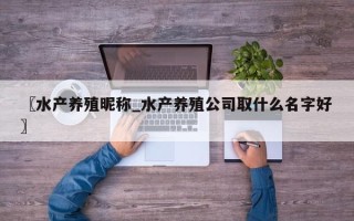 〖水产养殖昵称_水产养殖公司取什么名字好〗