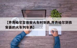 【齐齐哈尔至依安火车时刻表,齐齐哈尔到依安县的火车列车表】