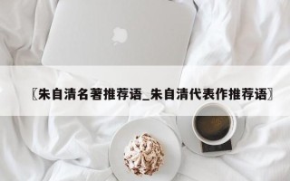 〖朱自清名著推荐语_朱自清代表作推荐语〗