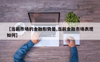 【当前市场的金融形势是,当前金融市场表现如何】