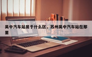 吴中汽车站属于什么区，苏州吴中汽车站在那里