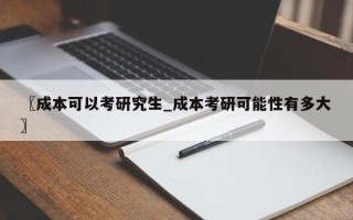 〖成本可以考研究生_成本考研可能性有多大〗