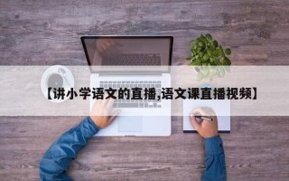 【讲小学语文的直播,语文课直播视频】