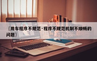 〖用车程序不规范·程序不规范机制不顺畅的问题〗