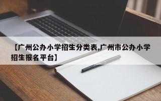 【广州公办小学招生分类表,广州市公办小学招生报名平台】