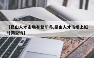 【昆山人才市场有复印吗,昆山人才市场上班时间查询】