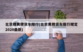 北京牌黄牌货车限行(北京黄牌货车限行规定2020最新)