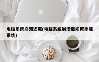 电脑系统崩溃还原(电脑系统崩溃后如何重装系统)