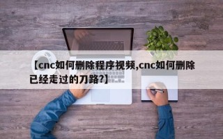 【cnc如何删除程序视频,cnc如何删除已经走过的刀路?】