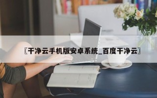 〖干净云手机版安卓系统_百度干净云〗