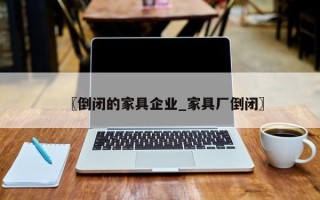 〖倒闭的家具企业_家具厂倒闭〗