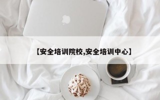 【安全培训院校,安全培训中心】