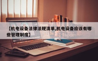 【机电设备法律法规清单,机电设备应该有哪些管理制度】